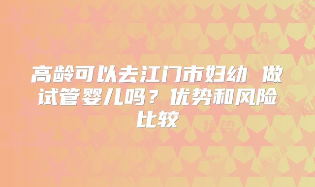 高龄可以去江门市妇幼 做试管婴儿吗？优势和风险比较