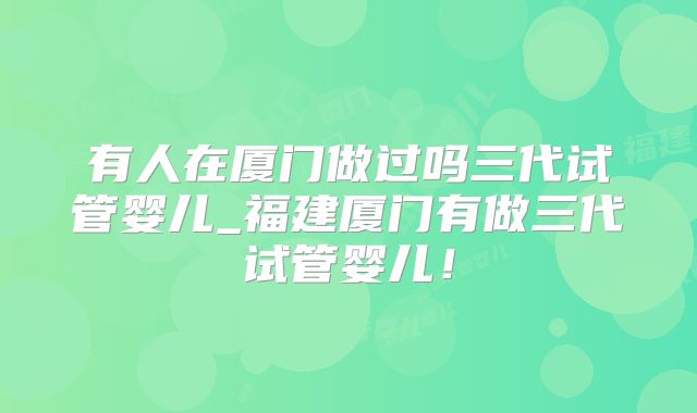 有人在厦门做过吗三代试管婴儿_福建厦门有做三代试管婴儿！