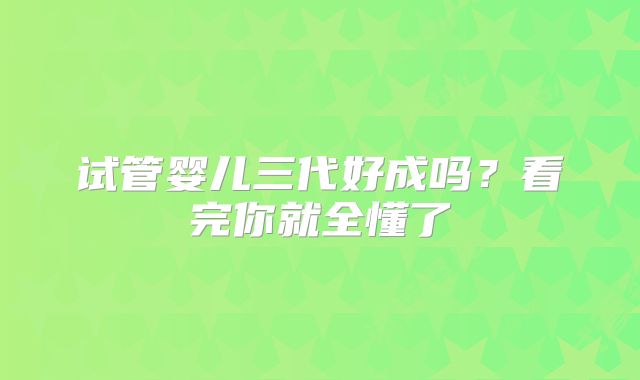 试管婴儿三代好成吗？看完你就全懂了
