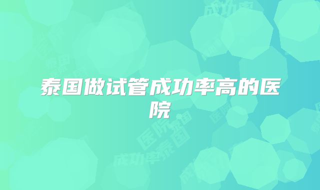 泰国做试管成功率高的医院