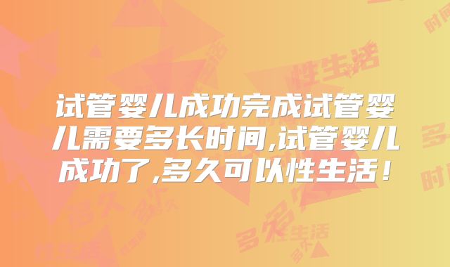 试管婴儿成功完成试管婴儿需要多长时间,试管婴儿成功了,多久可以性生活！