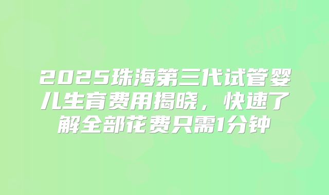 2025珠海第三代试管婴儿生育费用揭晓，快速了解全部花费只需1分钟