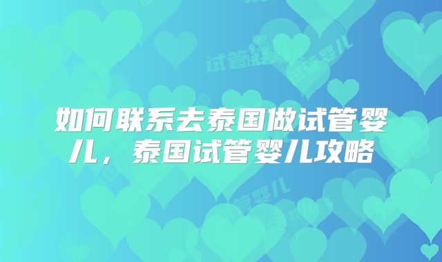 如何联系去泰国做试管婴儿，泰国试管婴儿攻略