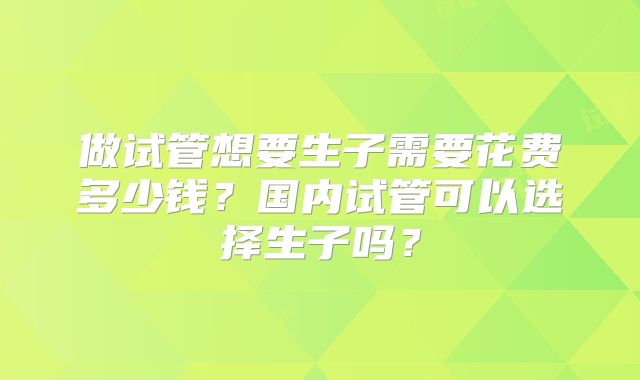 做试管想要生子需要花费多少钱？国内试管可以选择生子吗？
