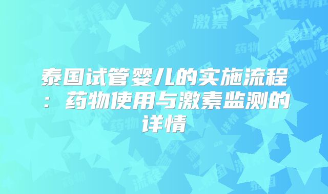 泰国试管婴儿的实施流程:药物使用与激素监测的详情