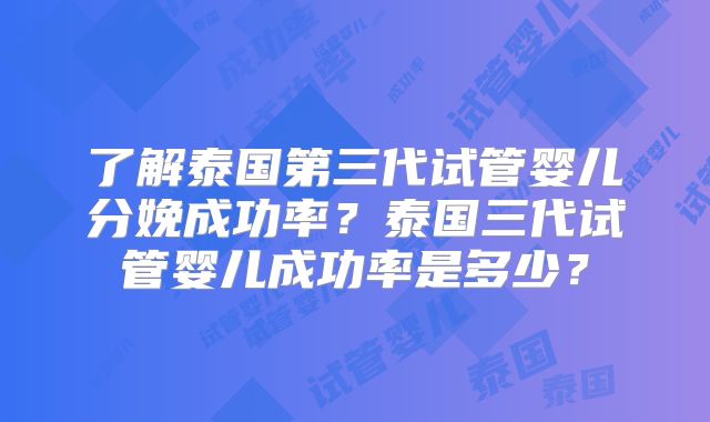 了解泰国第三代试管婴儿分娩成功率？泰国三代试管婴儿成功率是多少？