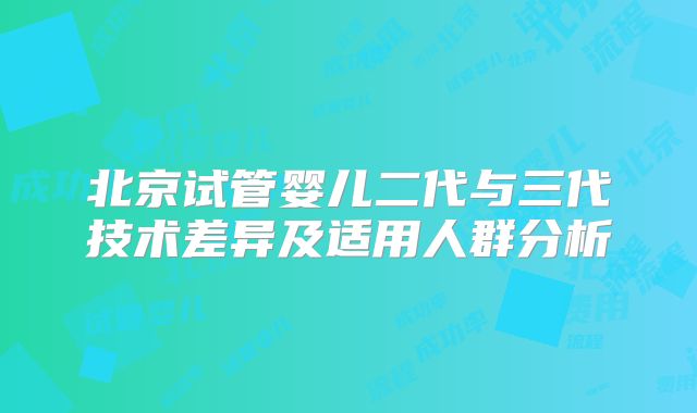 北京试管婴儿二代与三代技术差异及适用人群分析
