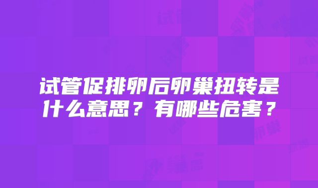 试管促排卵后卵巢扭转是什么意思？有哪些危害？