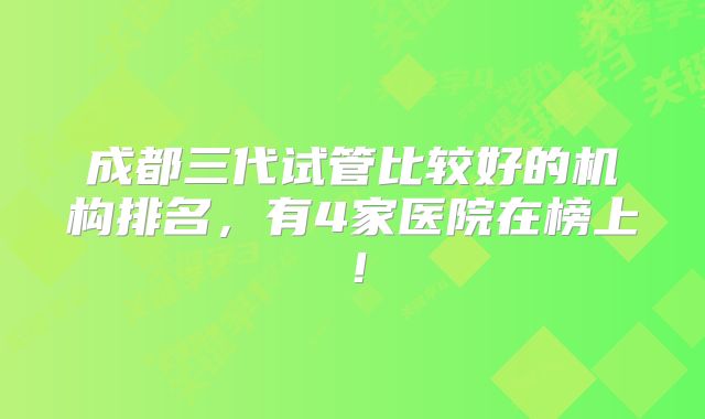 成都三代试管比较好的机构排名，有4家医院在榜上！