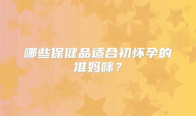 哪些保健品适合初怀孕的准妈咪？