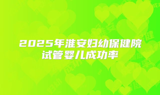 2025年淮安妇幼保健院试管婴儿成功率