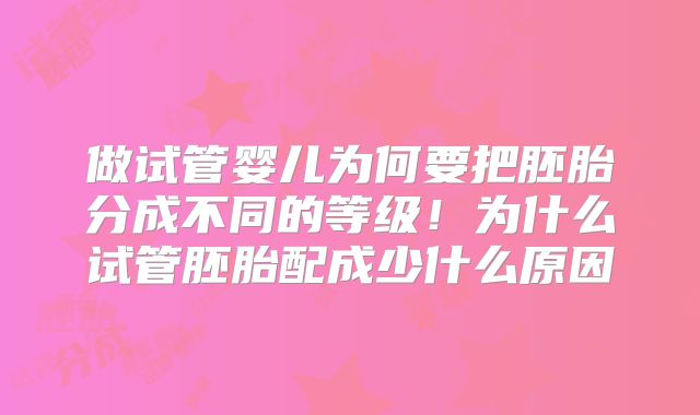 做试管婴儿为何要把胚胎分成不同的等级！为什么试管胚胎配成少什么原因
