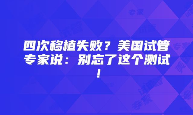 四次移植失败？美国试管专家说：别忘了这个测试！