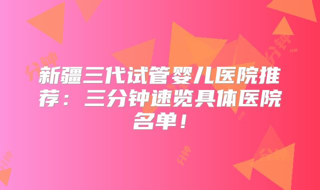 新疆三代试管婴儿医院推荐：三分钟速览具体医院名单！