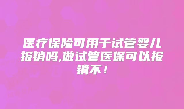 医疗保险可用于试管婴儿报销吗,做试管医保可以报销不！