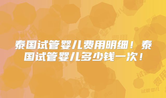 泰国试管婴儿费用明细！泰国试管婴儿多少钱一次！