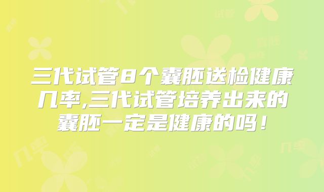 三代试管8个囊胚送检健康几率,三代试管培养出来的囊胚一定是健康的吗！