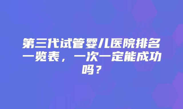 第三代试管婴儿医院排名一览表，一次一定能成功吗？