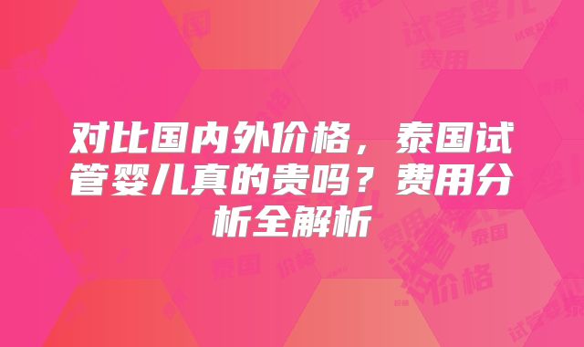 对比国内外价格，泰国试管婴儿真的贵吗？费用分析全解析