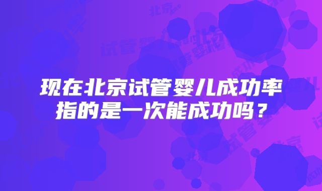 现在北京试管婴儿成功率指的是一次能成功吗？