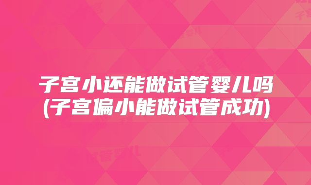 子宫小还能做试管婴儿吗(子宫偏小能做试管成功)