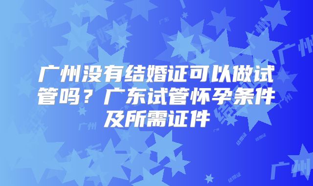 广州没有结婚证可以做试管吗？广东试管怀孕条件及所需证件