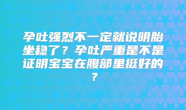 孕吐强烈不一定就说明胎坐稳了?孕吐严重是不是证明宝宝在腹部里挺好的?