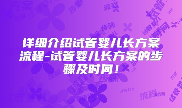 详细介绍试管婴儿长方案流程-试管婴儿长方案的步骤及时间！