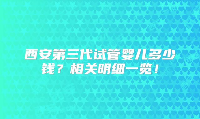 西安第三代试管婴儿多少钱?相关明细一览!