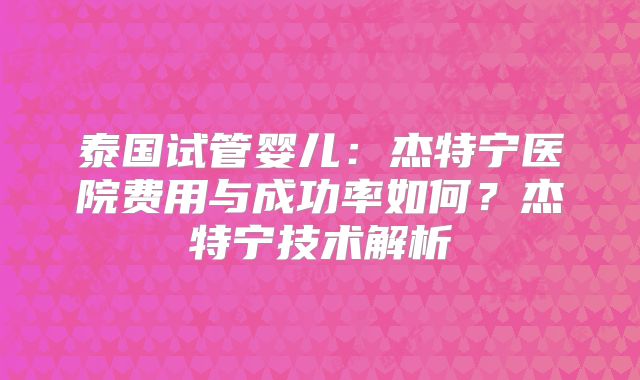 泰国试管婴儿：杰特宁医院费用与成功率如何？杰特宁技术解析