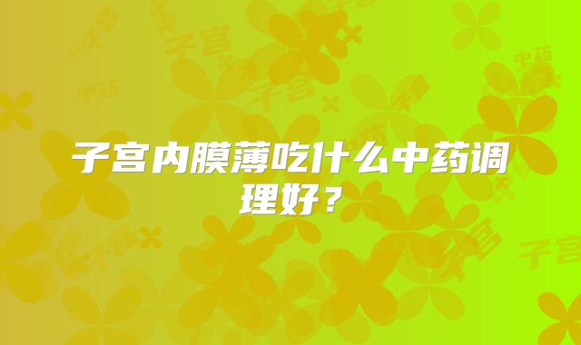 子宫内膜薄吃什么中药调理好？