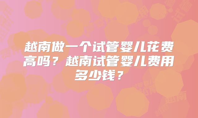 越南做一个试管婴儿花费高吗？越南试管婴儿费用多少钱？