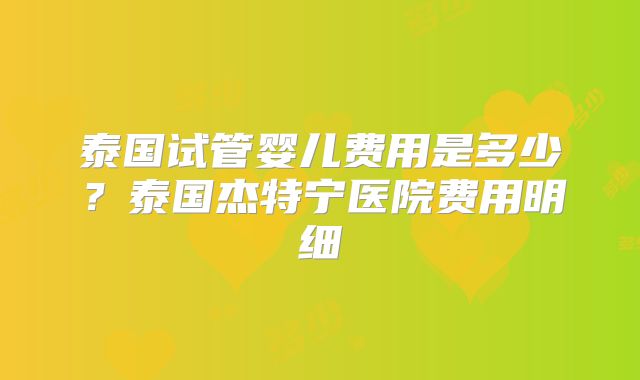 泰国试管婴儿费用是多少?泰国杰特宁医院费用明细