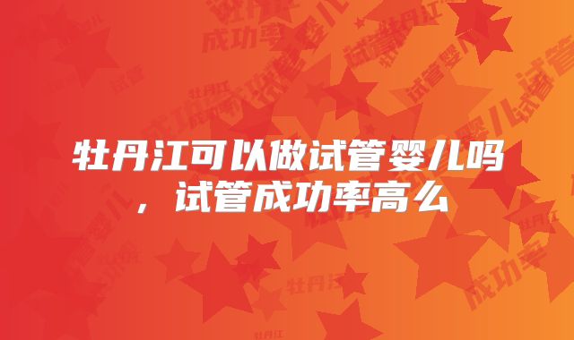 牡丹江可以做试管婴儿吗，试管成功率高么