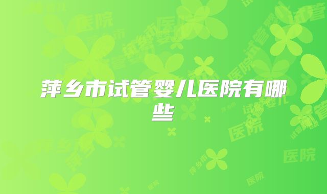 萍乡市试管婴儿医院有哪些