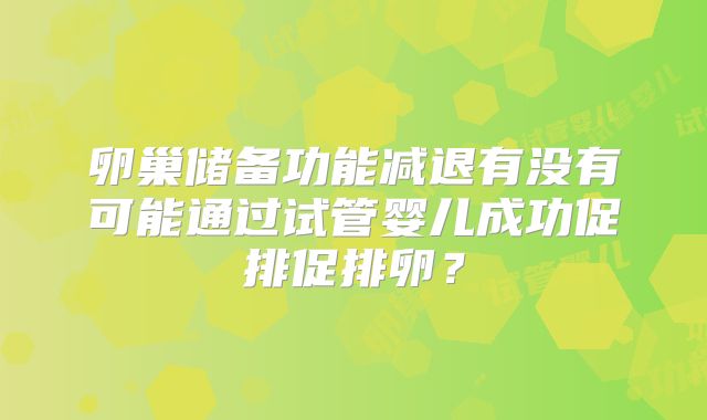 卵巢储备功能减退有没有可能通过试管婴儿成功促排促排卵?