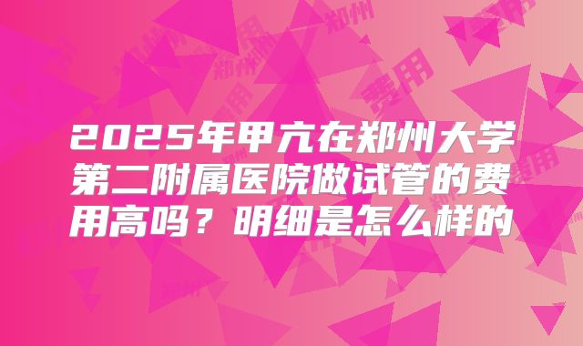 2025年甲亢在郑州大学第二附属医院做试管的费用高吗?明细是怎么样的