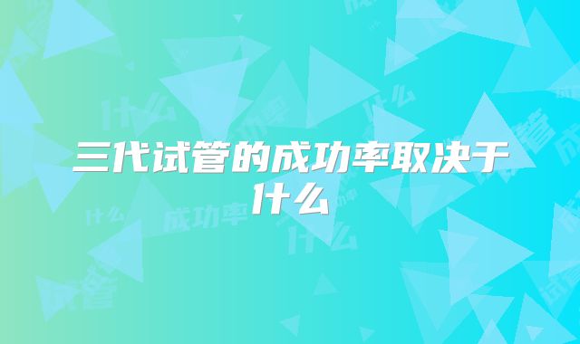 三代试管的成功率取决于什么