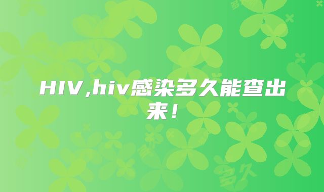 HIV,hiv感染多久能查出来!