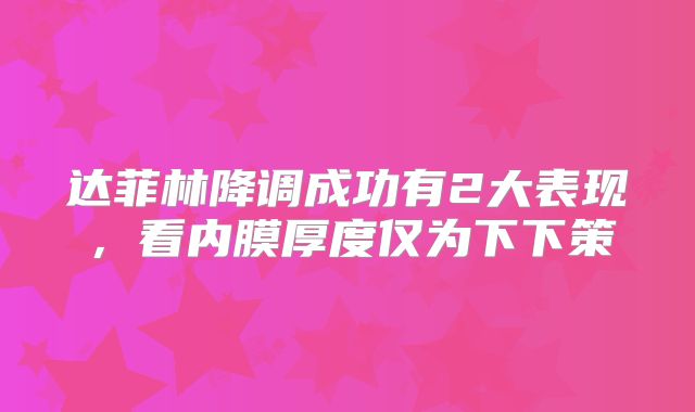 达菲林降调成功有2大表现,看内膜厚度仅为下下策