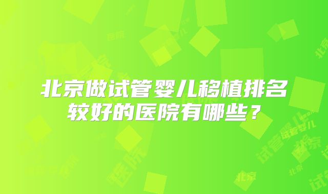 北京做试管婴儿移植排名较好的医院有哪些？