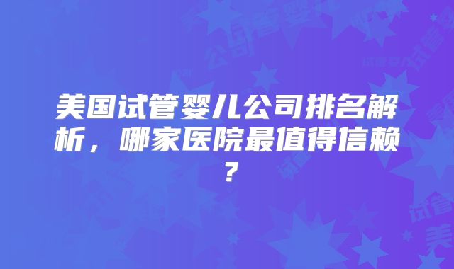 美国试管婴儿公司排名解析，哪家医院最值得信赖？