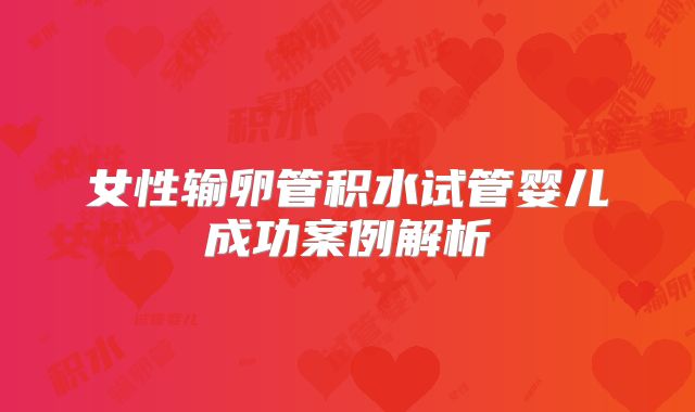 女性输卵管积水试管婴儿成功案例解析