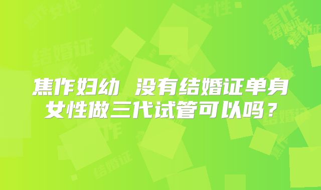 焦作妇幼 没有结婚证单身女性做三代试管可以吗?