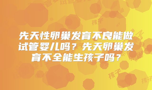 先天性卵巢发育不良能做试管婴儿吗？先天卵巢发育不全能生孩子吗？