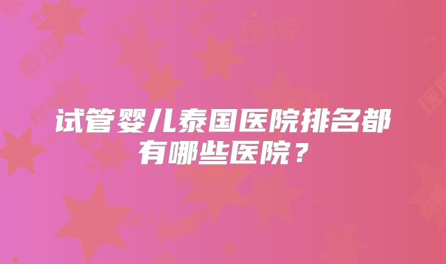 试管婴儿泰国医院排名都有哪些医院？