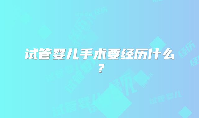试管婴儿手术要经历什么？