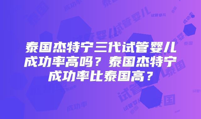 泰国杰特宁三代试管婴儿成功率高吗？泰国杰特宁成功率比泰国高？