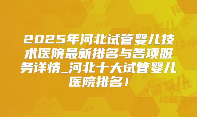 2025年河北试管婴儿技术医院最新排名与各项服务详情_河北十大试管婴儿医院排名！
