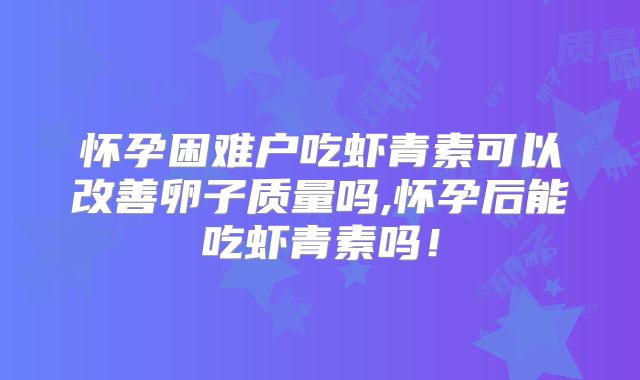 怀孕困难户吃虾青素可以改善卵子质量吗,怀孕后能吃虾青素吗!